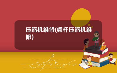 压缩机维修(螺杆压缩机维修)