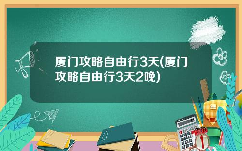 厦门攻略自由行3天(厦门攻略自由行3天2晚)