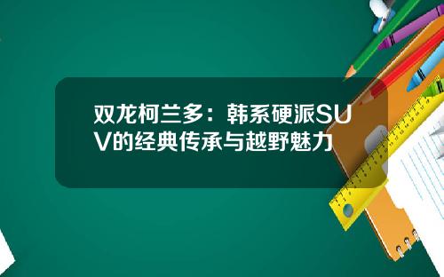 双龙柯兰多：韩系硬派SUV的经典传承与越野魅力