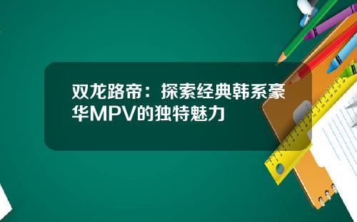 双龙路帝：探索经典韩系豪华MPV的独特魅力