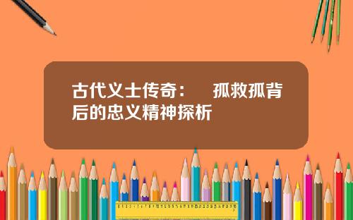 古代义士传奇：捜孤救孤背后的忠义精神探析
