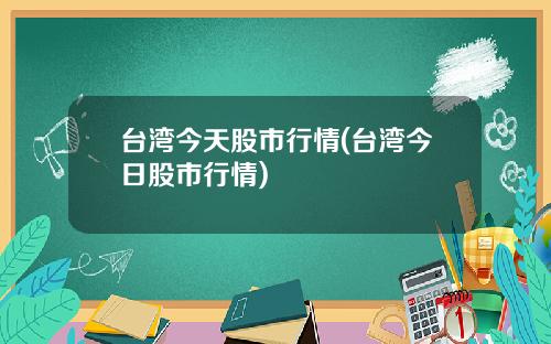 台湾今天股市行情(台湾今日股市行情)