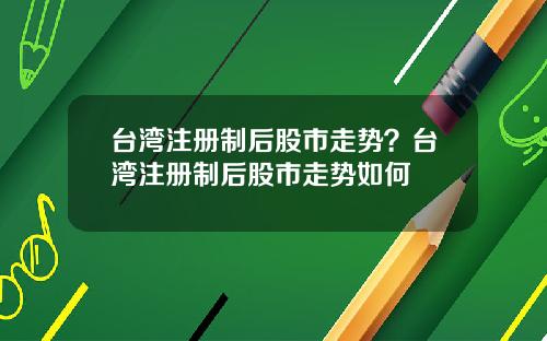 台湾注册制后股市走势？台湾注册制后股市走势如何