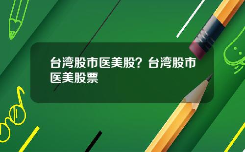 台湾股市医美股？台湾股市医美股票
