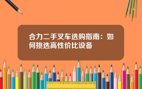 合力二手叉车选购指南：如何挑选高性价比设备