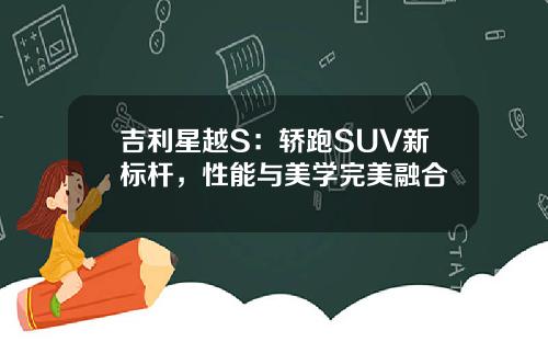 吉利星越S：轿跑SUV新标杆，性能与美学完美融合