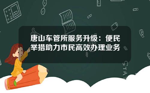 唐山车管所服务升级：便民举措助力市民高效办理业务