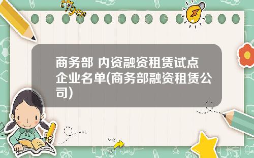 商务部 内资融资租赁试点企业名单(商务部融资租赁公司)