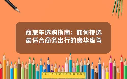 商旅车选购指南：如何挑选最适合商务出行的豪华座驾