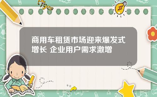 商用车租赁市场迎来爆发式增长 企业用户需求激增