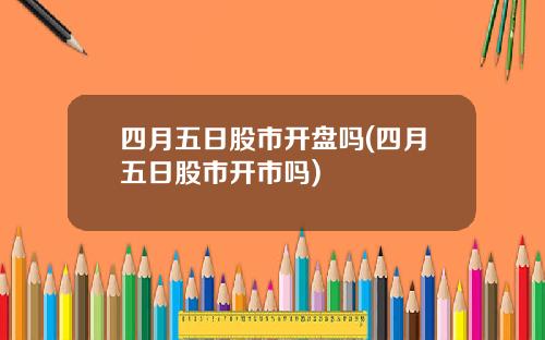 四月五日股市开盘吗(四月五日股市开市吗)