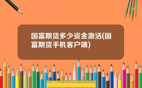 国富期货多少资金激活(国富期货手机客户端)