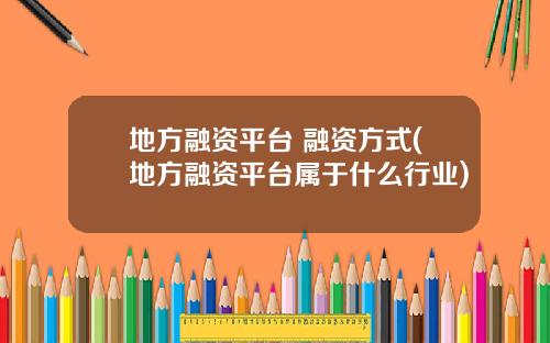 地方融资平台 融资方式(地方融资平台属于什么行业)