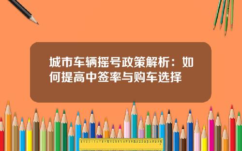 城市车辆摇号政策解析：如何提高中签率与购车选择