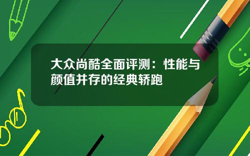 大众尚酷全面评测：性能与颜值并存的经典轿跑
