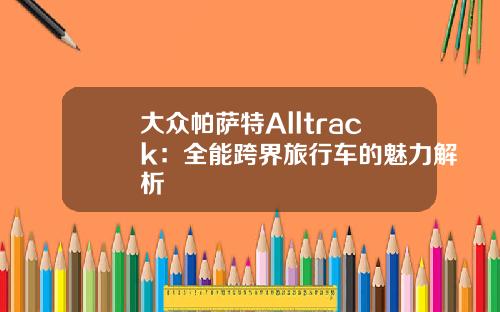 大众帕萨特Alltrack：全能跨界旅行车的魅力解析