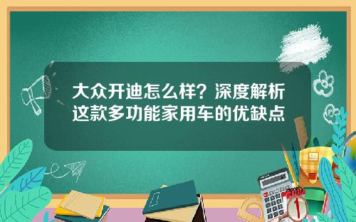 大众开迪怎么样？深度解析这款多功能家用车的优缺点