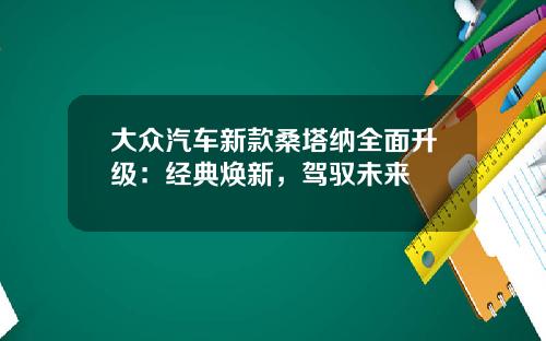 大众汽车新款桑塔纳全面升级：经典焕新，驾驭未来