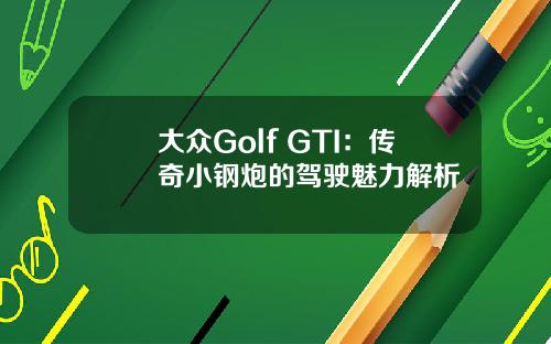 大众Golf GTI：传奇小钢炮的驾驶魅力解析