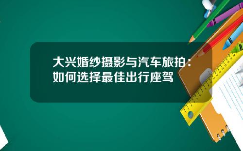 大兴婚纱摄影与汽车旅拍：如何选择最佳出行座驾