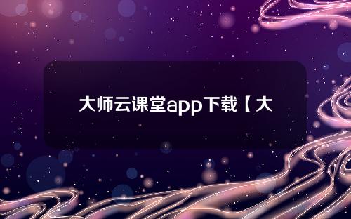 大师云课堂app下载【大师云课堂app下载安卓版】