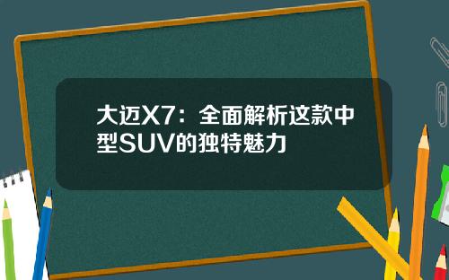 大迈X7：全面解析这款中型SUV的独特魅力