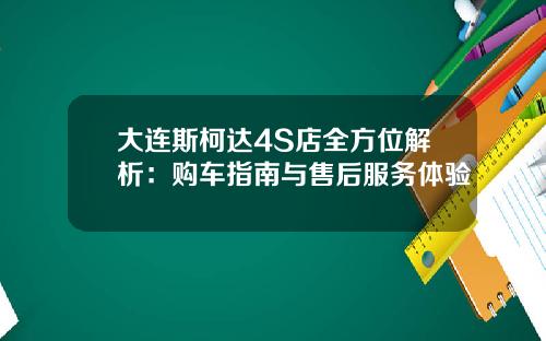 大连斯柯达4S店全方位解析：购车指南与售后服务体验