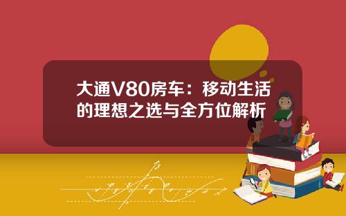 大通V80房车：移动生活的理想之选与全方位解析