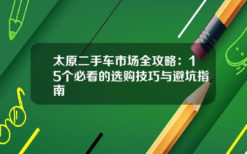 太原二手车市场全攻略：15个必看的选购技巧与避坑指南