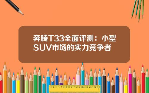 奔腾T33全面评测：小型SUV市场的实力竞争者