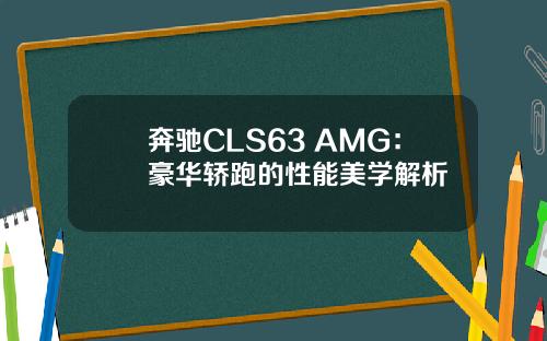 奔驰CLS63 AMG：豪华轿跑的性能美学解析