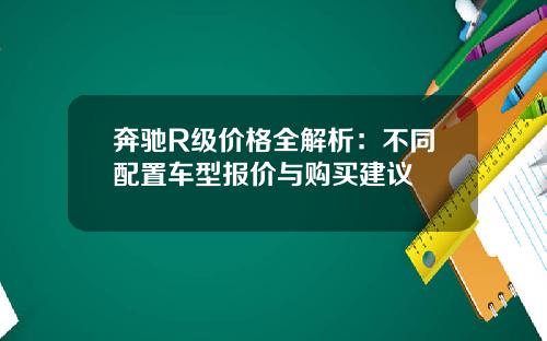 奔驰R级价格全解析：不同配置车型报价与购买建议