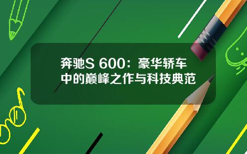 奔驰S 600：豪华轿车中的巅峰之作与科技典范