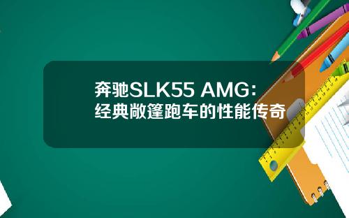奔驰SLK55 AMG：经典敞篷跑车的性能传奇