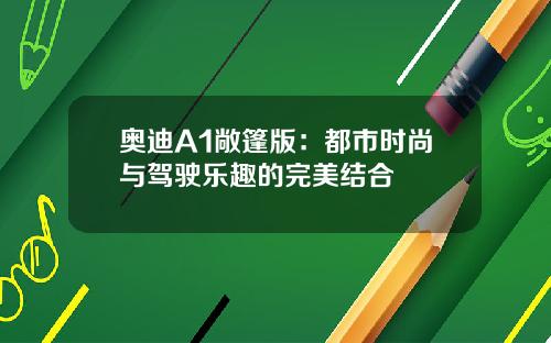 奥迪A1敞篷版：都市时尚与驾驶乐趣的完美结合