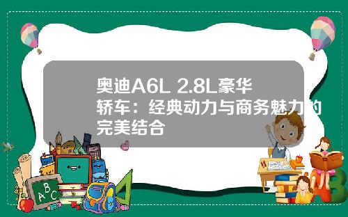 奥迪A6L 2.8L豪华轿车：经典动力与商务魅力的完美结合