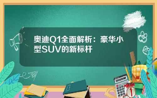 奥迪Q1全面解析：豪华小型SUV的新标杆