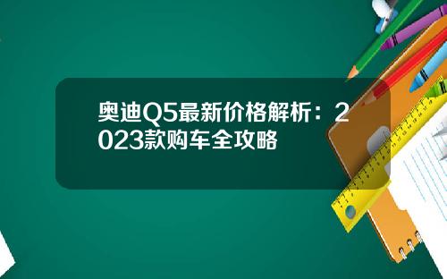 奥迪Q5最新价格解析：2023款购车全攻略
