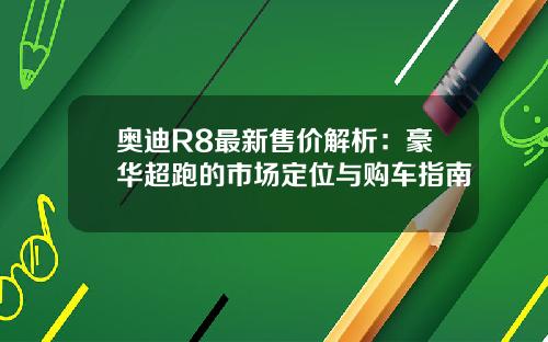 奥迪R8最新售价解析：豪华超跑的市场定位与购车指南