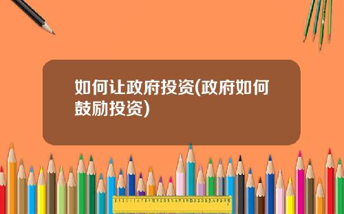 如何让政府投资(政府如何鼓励投资)