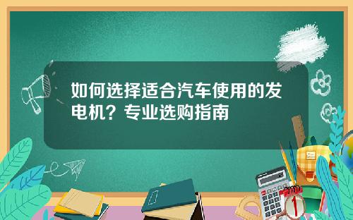 如何选择适合汽车使用的发电机？专业选购指南