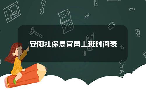 安阳社保局官网上班时间表(安阳社保局客服电话)