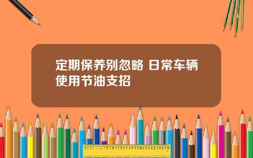 定期保养别忽略 日常车辆使用节油支招