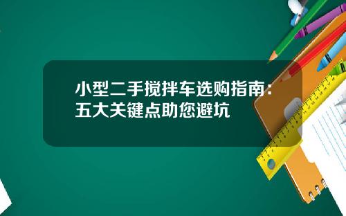 小型二手搅拌车选购指南：五大关键点助您避坑