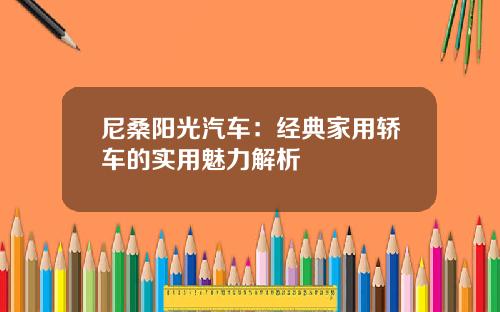 尼桑阳光汽车：经典家用轿车的实用魅力解析