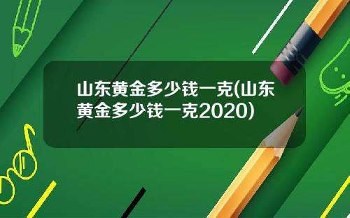 山东黄金多少钱一克(山东黄金多少钱一克2020)