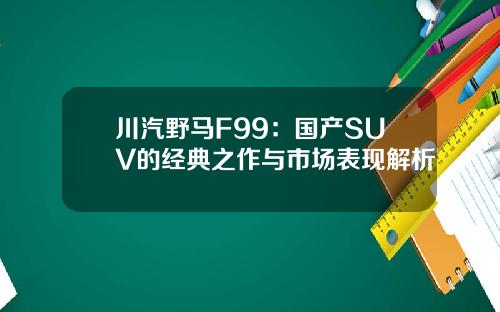 川汽野马F99：国产SUV的经典之作与市场表现解析