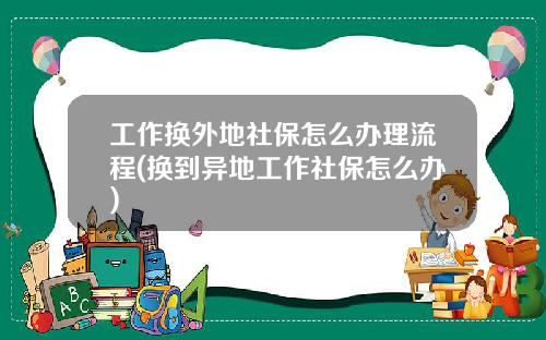 工作换外地社保怎么办理流程(换到异地工作社保怎么办)