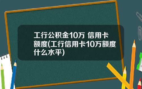 工行公积金10万 信用卡额度(工行信用卡10万额度什么水平)