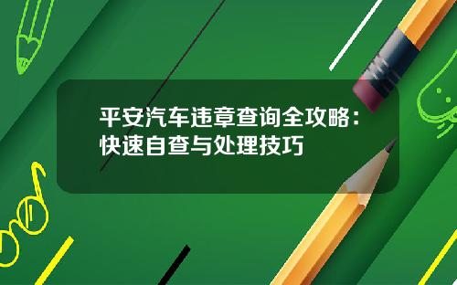 平安汽车违章查询全攻略：快速自查与处理技巧